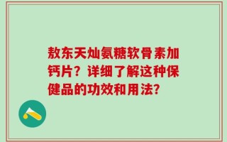 敖东天灿氨糖软骨素加钙片？详细了解这种保健品的功效和用法？