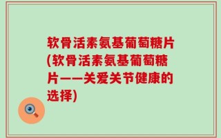 软骨活素氨基葡萄糖片(软骨活素氨基葡萄糖片——关爱关节健康的选择)