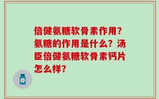 倍健氨糖软骨素作用？氨糖的作用是什么？汤臣倍健氨糖软骨素钙片怎么样？