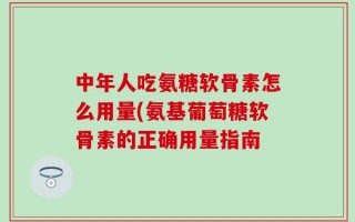 中年人吃氨糖软骨素怎么用量(氨基葡萄糖软骨素的正确用量指南