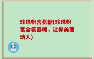 珍珠粉含氨糖(珍珠粉富含氨基糖，让你美丽动人)