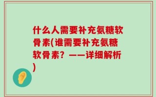 什么人需要补充氨糖软骨素(谁需要补充氨糖软骨素？——详细解析)