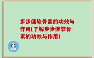 步步健软骨素的功效与作用(了解步步健软骨素的功效与作用)