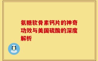 氨糖软骨素钙片的神奇功效与美国硫酸的深度解析
