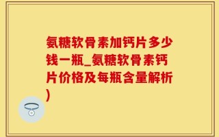 氨糖软骨素加钙片多少钱一瓶_氨糖软骨素钙片价格及每瓶含量解析)