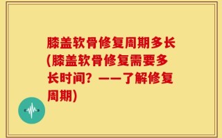 膝盖软骨修复周期多长(膝盖软骨修复需要多长时间？——了解修复周期)