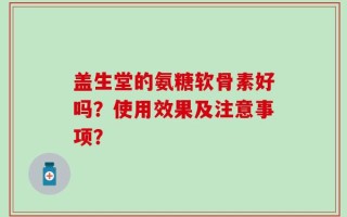盖生堂的氨糖软骨素好吗？使用效果及注意事项？
