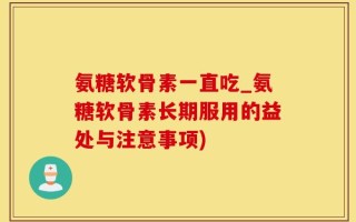 氨糖软骨素一直吃_氨糖软骨素长期服用的益处与注意事项)