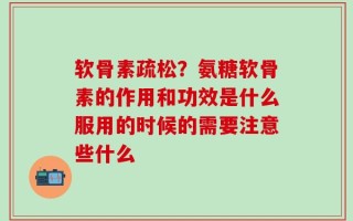 软骨素疏松？氨糖软骨素的作用和功效是什么服用的时候的需要注意些什么
