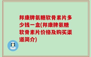 邦康牌氨糖软骨素片多少钱一盒(邦康牌氨糖软骨素片价格及购买渠道简介)