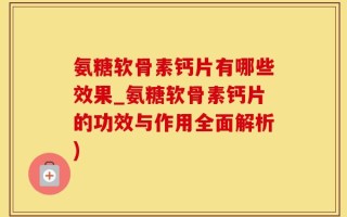 氨糖软骨素钙片有哪些效果_氨糖软骨素钙片的功效与作用全面解析)