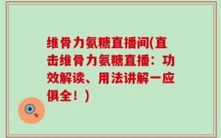 维骨力氨糖直播间(直击维骨力氨糖直播：功效解读、用法讲解一应俱全！)