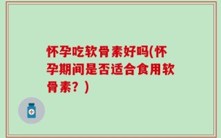 怀孕吃软骨素好吗(怀孕期间是否适合食用软骨素？)