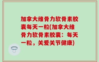 加拿大维骨力软骨素胶囊每天一粒(加拿大维骨力软骨素胶囊：每天一粒，关爱关节健康)