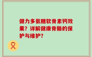 健力多氨糖软骨素钙效果？详解健康骨骼的保护与维护？