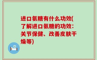 进口氨糖有什么功效(了解进口氨糖的功效：关节保健、改善皮肤干燥等)