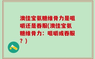 澳佳宝氨糖维骨力是咀嚼还是吞服(澳佳宝氨糖维骨力：咀嚼或吞服？)