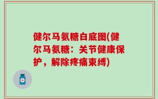 健尔马氨糖白底图(健尔马氨糖：关节健康保护，解除疼痛束缚)