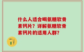 什么人适合喝氨糖软骨素钙片？详解氨糖软骨素钙片的适用人群？