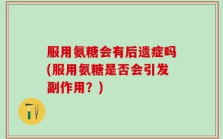 服用氨糖会有后遗症吗(服用氨糖是否会引发副作用？)