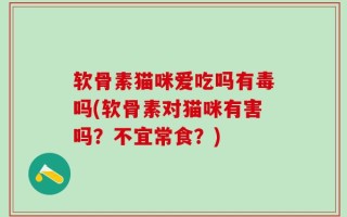 软骨素猫咪爱吃吗有毒吗(软骨素对猫咪有害吗？不宜常食？)