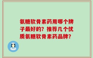 氨糖软骨素药用哪个牌子最好的？推荐几个优质氨糖软骨素药品牌？