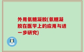 外用氨糖凝胶(氨糖凝胶在医学上的应用与进一步研究)