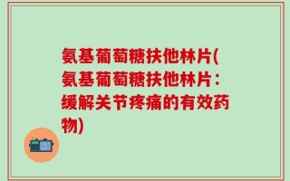 氨基葡萄糖扶他林片(氨基葡萄糖扶他林片：缓解关节疼痛的有效药物)
