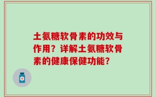 土氨糖软骨素的功效与作用？详解土氨糖软骨素的健康保健功能？