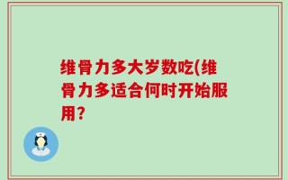 维骨力多大岁数吃(维骨力多适合何时开始服用？