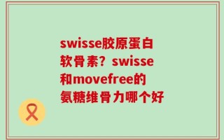 swisse胶原蛋白软骨素？swisse和movefree的氨糖维骨力哪个好