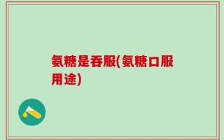 氨糖是吞服(氨糖口服用途)