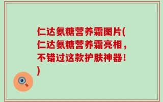 仁达氨糖营养霜图片(仁达氨糖营养霜亮相，不错过这款护肤神器！)
