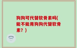 狗狗可代替软骨素吗(能不能用狗狗代替软骨素？)