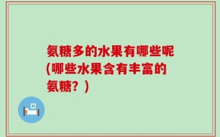 氨糖多的水果有哪些呢(哪些水果含有丰富的氨糖？)