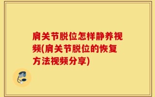 肩关节脱位怎样静养视频(肩关节脱位的恢复方法视频分享)