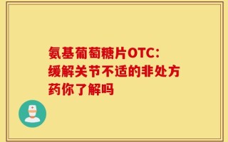 氨基葡萄糖片OTC：缓解关节不适的非处方药你了解吗