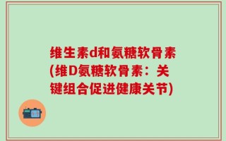 维生素d和氨糖软骨素(维D氨糖软骨素：关键组合促进健康关节)