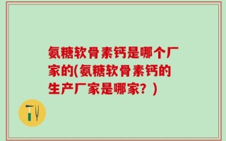 氨糖软骨素钙是哪个厂家的(氨糖软骨素钙的生产厂家是哪家？)