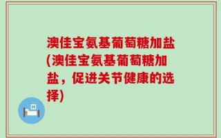 澳佳宝氨基葡萄糖加盐(澳佳宝氨基葡萄糖加盐，促进关节健康的选择)