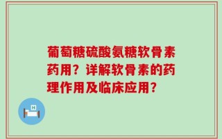 葡萄糖硫酸氨糖软骨素药用？详解软骨素的药理作用及临床应用？