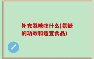 补充氨糖吃什么(氨糖的功效和适宜食品)