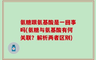 氨糖跟氨基酸是一回事吗(氨糖与氨基酸有何关联？解析两者区别)