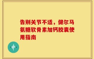 告别关节不适，健尔马氨糖软骨素加钙胶囊使用指南
