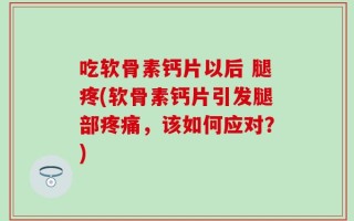 吃软骨素钙片以后 腿疼(软骨素钙片引发腿部疼痛，该如何应对？)