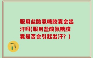 服用盐酸氨糖胶囊会出汗吗(服用盐酸氨糖胶囊是否会引起出汗？)