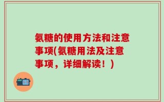 氨糖的使用方法和注意事项(氨糖用法及注意事项，详细解读！)