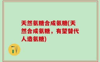 天然氨糖合成氨糖(天然合成氨糖，有望替代人造氨糖)