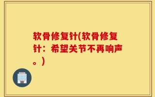 软骨修复针(软骨修复针：希望关节不再响声。)