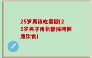 25岁男孩吃氨糖(25岁男子用氨糖保持健康饮食)